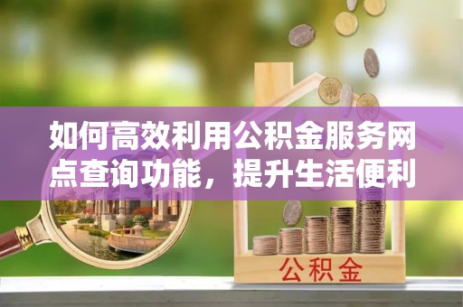 晋城如何高效利用公积金服务网点查询功能，提升生活便利性