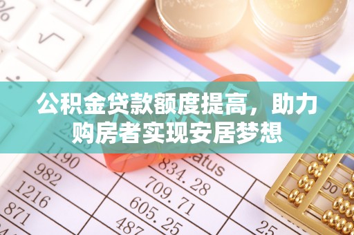 晋城公积金贷款额度提高，助力购房者实现安居梦想