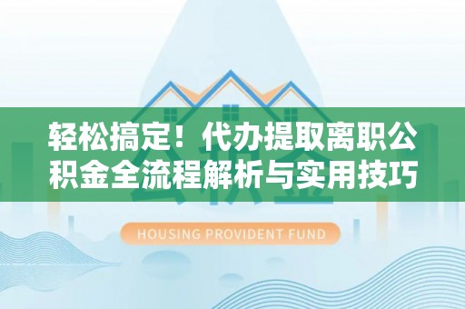 晋城轻松搞定！代办提取离职公积金全流程解析与实用技巧