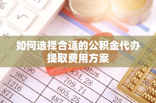 晋城如何选择合适的公积金代办提取费用方案