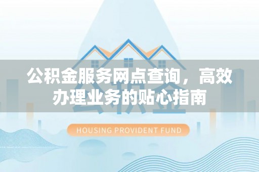 晋城公积金服务网点查询，高效办理业务的贴心指南