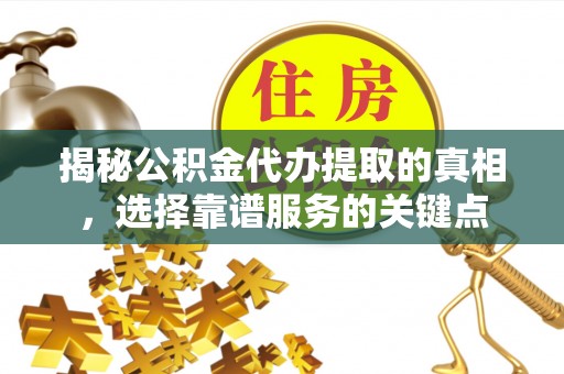 晋城揭秘公积金代办提取的真相，选择靠谱服务的关键点