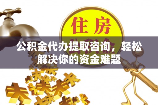 晋城公积金代办提取咨询，轻松解决你的资金难题