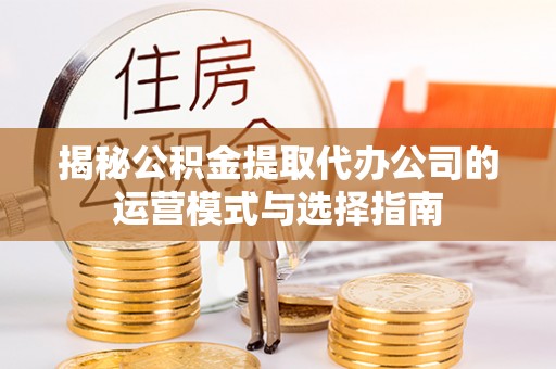 晋城揭秘公积金提取代办公司的运营模式与选择指南