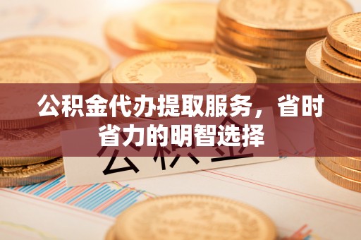 晋城公积金代办提取服务，省时省力的明智选择