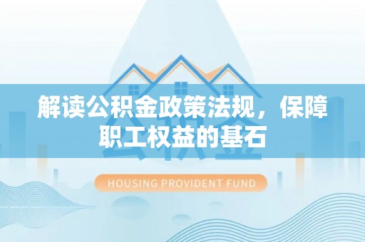 晋城解读公积金政策法规，保障职工权益的基石