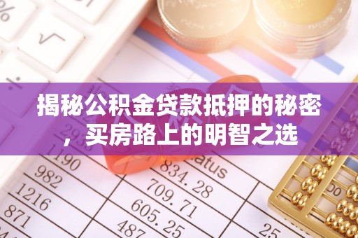 晋城揭秘公积金贷款抵押的秘密，买房路上的明智之选