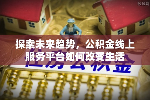 晋城探索未来趋势，公积金线上服务平台如何改变生活
