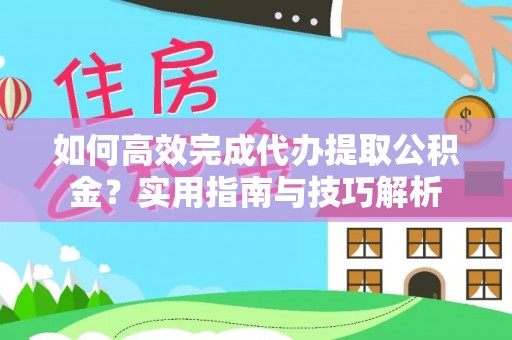 晋城如何高效完成代办提取公积金？实用指南与技巧解析