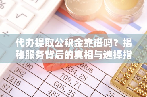 晋城代办提取公积金靠谱吗？揭秘服务背后的真相与选择指南