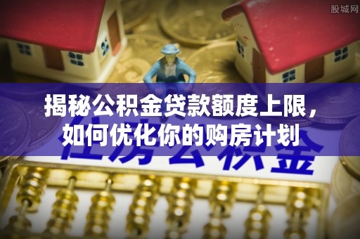 晋城揭秘公积金贷款额度上限，如何优化你的购房计划