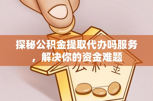 晋城探秘公积金提取代办吗服务，解决你的资金难题