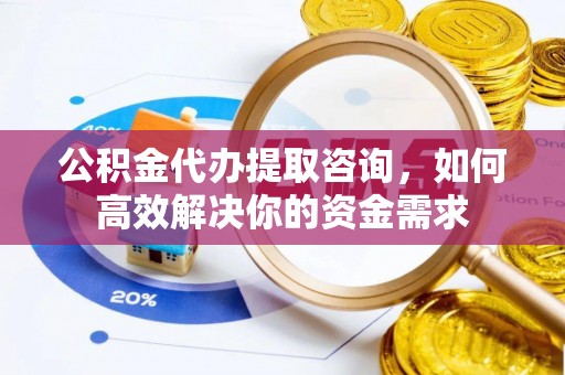 晋城公积金代办提取咨询，如何高效解决你的资金需求