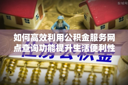 晋城如何高效利用公积金服务网点查询功能提升生活便利性