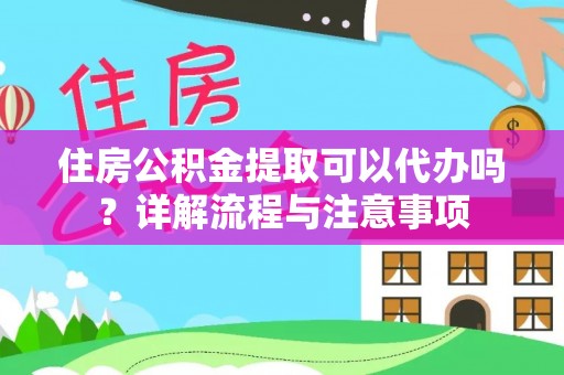 晋城住房公积金提取可以代办吗？详解流程与注意事项