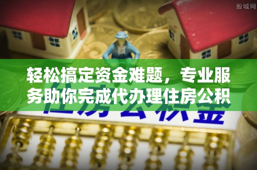 晋城轻松搞定资金难题，专业服务助你完成代办理住房公积金提取