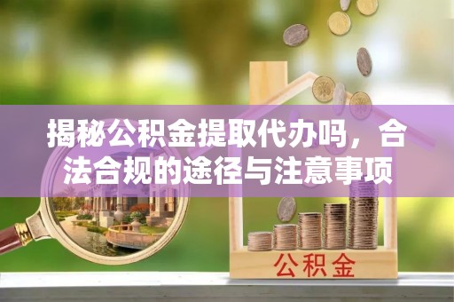 晋城揭秘公积金提取代办吗，合法合规的途径与注意事项