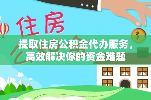 晋城提取住房公积金代办服务，高效解决你的资金难题