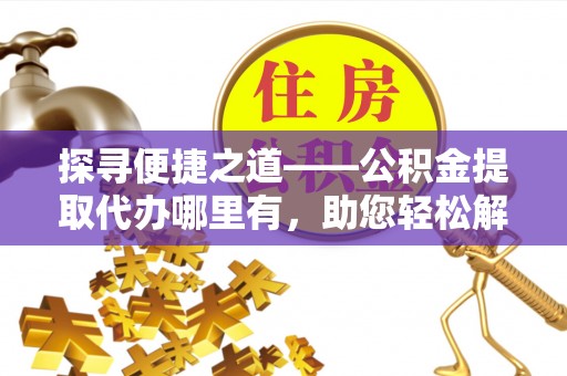 晋城探寻便捷之道——公积金提取代办哪里有，助您轻松解决资金难题