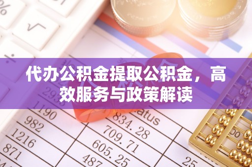 晋城代办公积金提取公积金，高效服务与政策解读