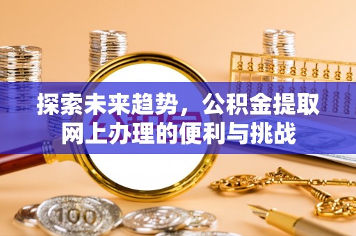 晋城探索未来趋势，公积金提取网上办理的便利与挑战