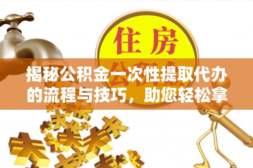 晋城揭秘公积金一次性提取代办的流程与技巧，助您轻松拿钱！