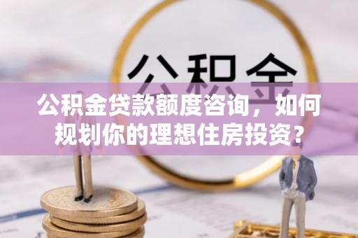 晋城公积金贷款额度咨询，如何规划你的理想住房投资？