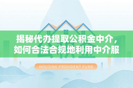 晋城揭秘代办提取公积金中介，如何合法合规地利用中介服务