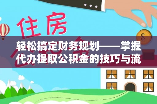 晋城轻松搞定财务规划——掌握代办提取公积金的技巧与流程