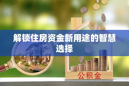 晋城解锁住房资金新用途的智慧选择