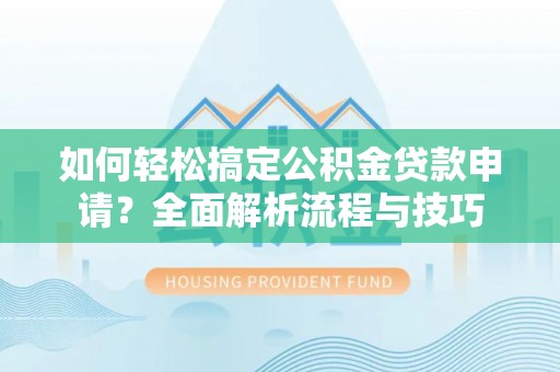 晋城如何轻松搞定公积金贷款申请？全面解析流程与技巧