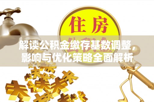 晋城解读公积金缴存基数调整，影响与优化策略全面解析
