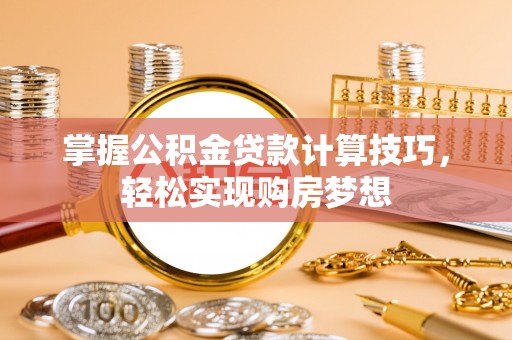 晋城掌握公积金贷款计算技巧，轻松实现购房梦想