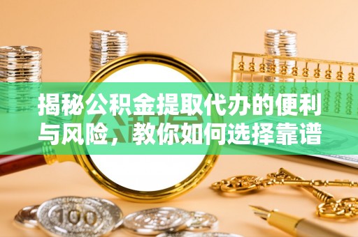 晋城揭秘公积金提取代办的便利与风险，教你如何选择靠谱服务