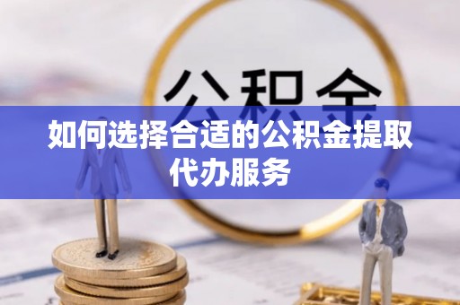 晋城如何选择合适的公积金提取代办服务