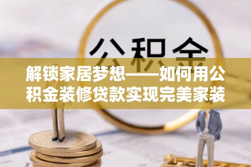 晋城解锁家居梦想——如何用公积金装修贷款实现完美家装
