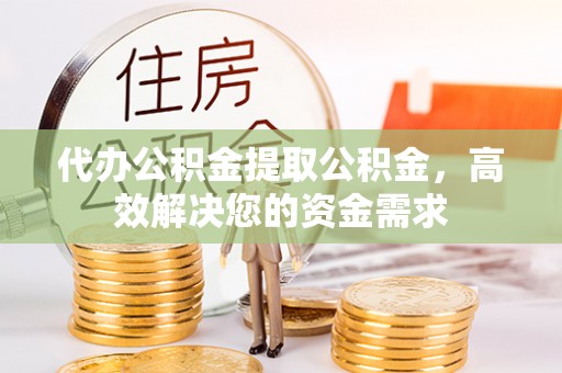 晋城代办公积金提取公积金，高效解决您的资金需求