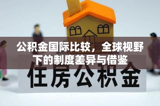 晋城公积金国际比较，全球视野下的制度差异与借鉴