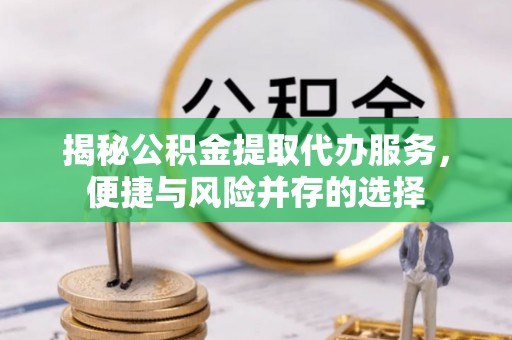 晋城揭秘公积金提取代办服务，便捷与风险并存的选择