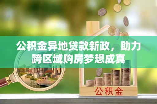 晋城公积金异地贷款新政，助力跨区域购房梦想成真