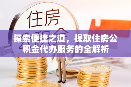 晋城探索便捷之道，提取住房公积金代办服务的全解析