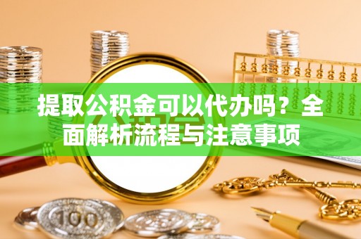 晋城提取公积金可以代办吗？全面解析流程与注意事项