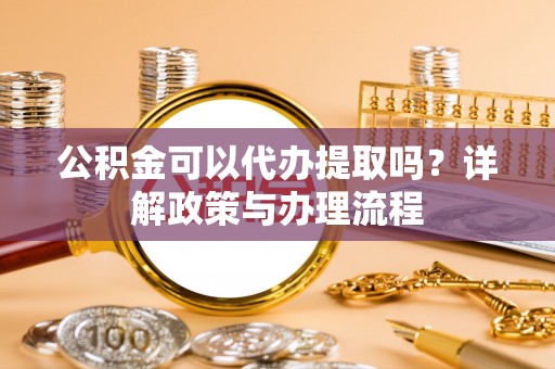 晋城公积金可以代办提取吗？详解政策与办理流程