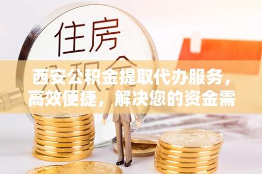 晋城西安公积金提取代办服务，高效便捷，解决您的资金需求