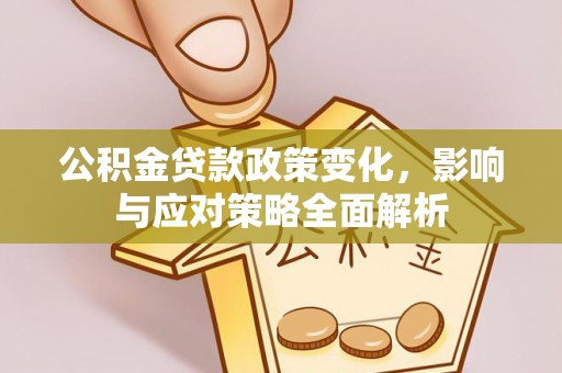 晋城公积金贷款政策变化，影响与应对策略全面解析