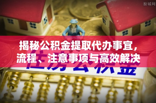 晋城揭秘公积金提取代办事宜，流程、注意事项与高效解决方案