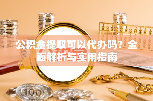 晋城公积金提取可以代办吗？全面解析与实用指南