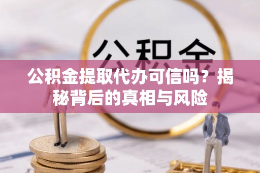 晋城公积金提取代办可信吗？揭秘背后的真相与风险