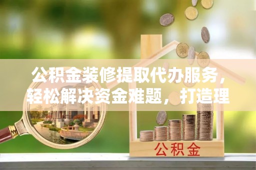 晋城公积金装修提取代办服务，轻松解决资金难题，打造理想家居