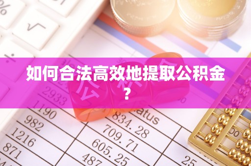 晋城如何合法高效地提取公积金？